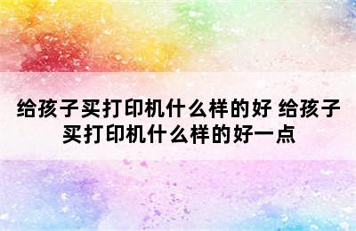 给孩子买打印机什么样的好 给孩子买打印机什么样的好一点